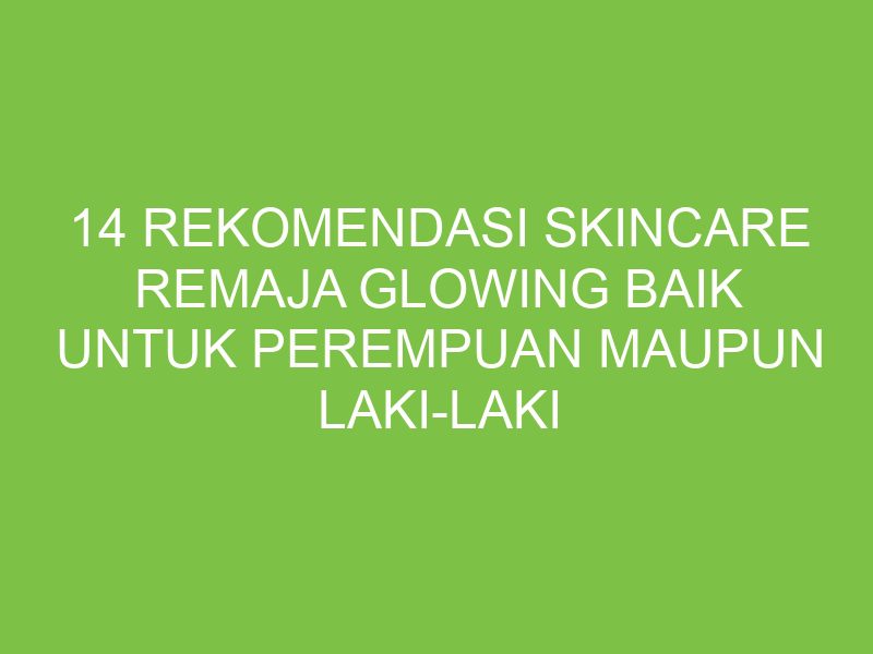 14 Rekomendasi Skincare Remaja Glowing Baik Untuk Perempuan Maupun Laki