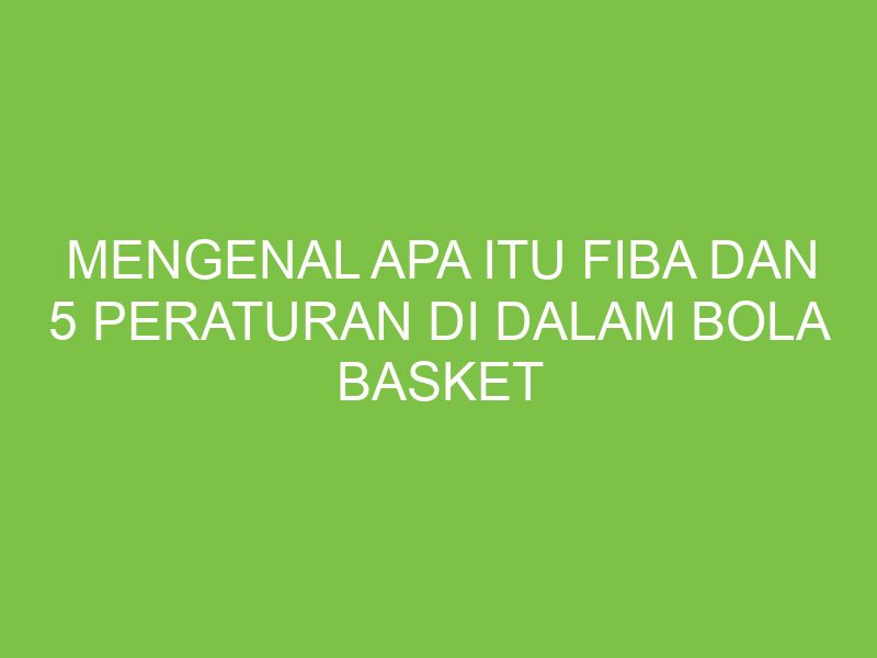 Mengenal Apa Itu FIBA Dan 5 Peraturan Di Dalam Bola Basket Aikerja mengenal-apa-itu-fiba-dan-5-peraturan-di-dalam-bola-basket-aikerja