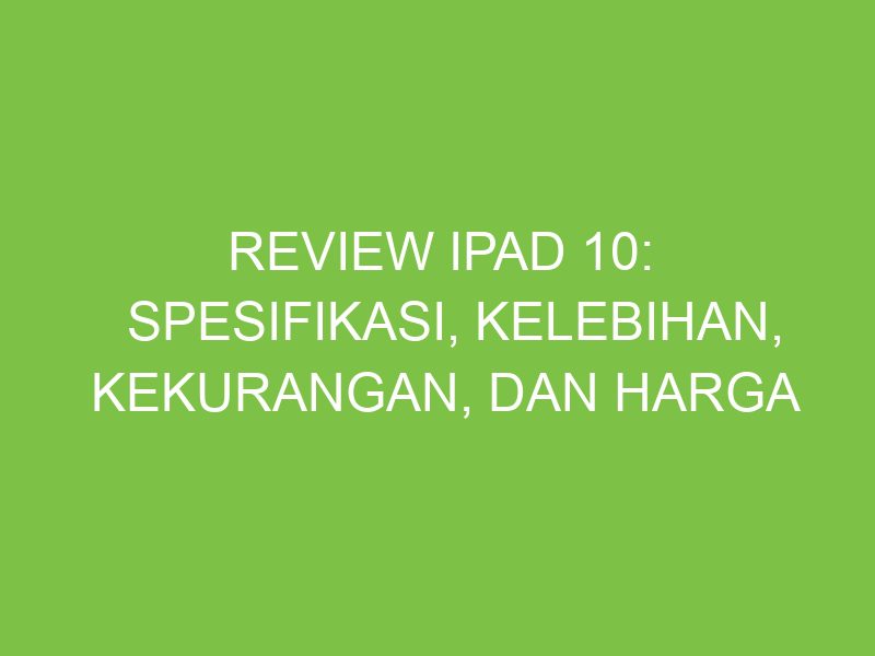 Review iPad 10: Spesifikasi, Kelebihan, Kekurangan, dan Harga - aikerja.com